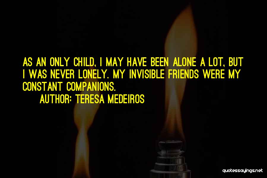 Teresa Medeiros Quotes: As An Only Child, I May Have Been Alone A Lot, But I Was Never Lonely. My Invisible Friends Were