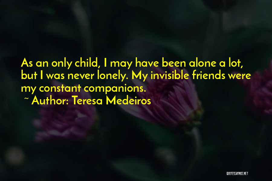 Teresa Medeiros Quotes: As An Only Child, I May Have Been Alone A Lot, But I Was Never Lonely. My Invisible Friends Were