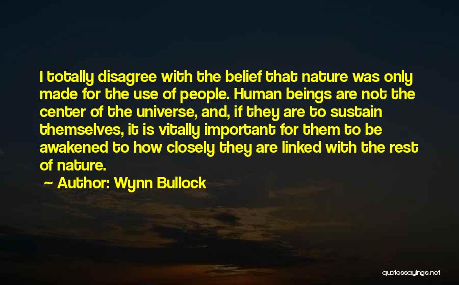 Wynn Bullock Quotes: I Totally Disagree With The Belief That Nature Was Only Made For The Use Of People. Human Beings Are Not