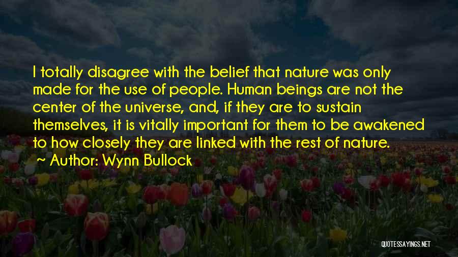 Wynn Bullock Quotes: I Totally Disagree With The Belief That Nature Was Only Made For The Use Of People. Human Beings Are Not