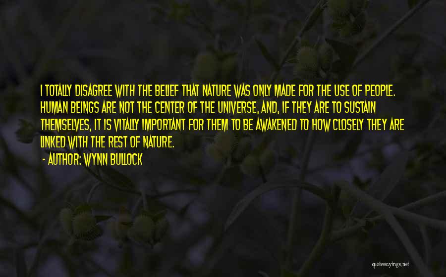 Wynn Bullock Quotes: I Totally Disagree With The Belief That Nature Was Only Made For The Use Of People. Human Beings Are Not