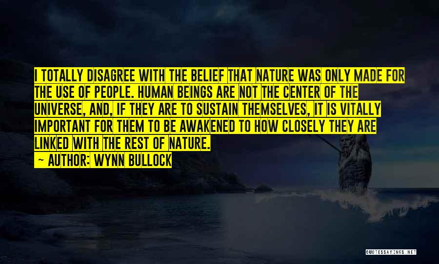 Wynn Bullock Quotes: I Totally Disagree With The Belief That Nature Was Only Made For The Use Of People. Human Beings Are Not