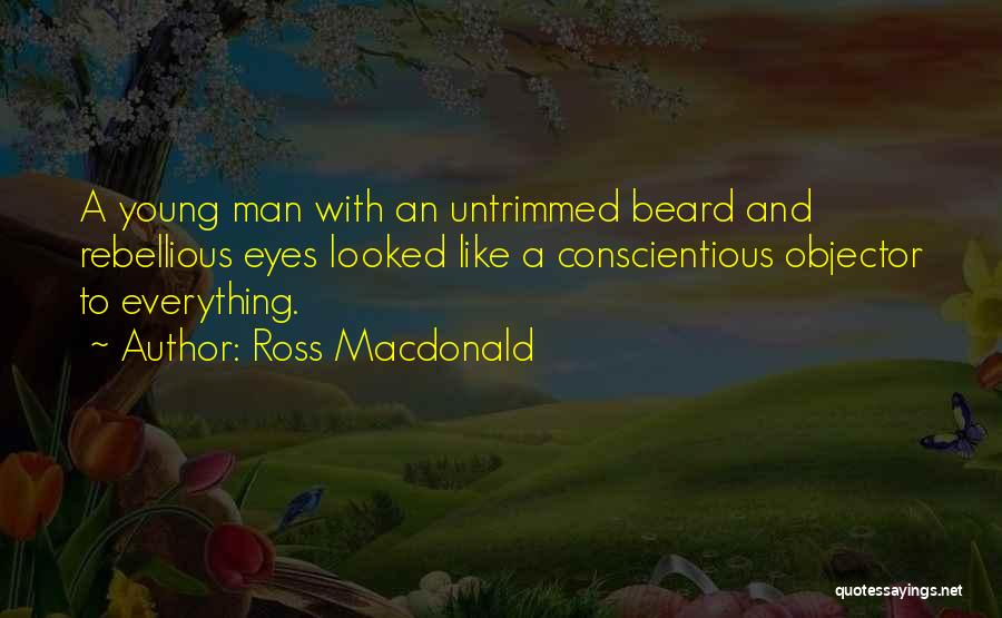 Ross Macdonald Quotes: A Young Man With An Untrimmed Beard And Rebellious Eyes Looked Like A Conscientious Objector To Everything.