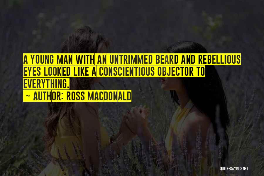 Ross Macdonald Quotes: A Young Man With An Untrimmed Beard And Rebellious Eyes Looked Like A Conscientious Objector To Everything.