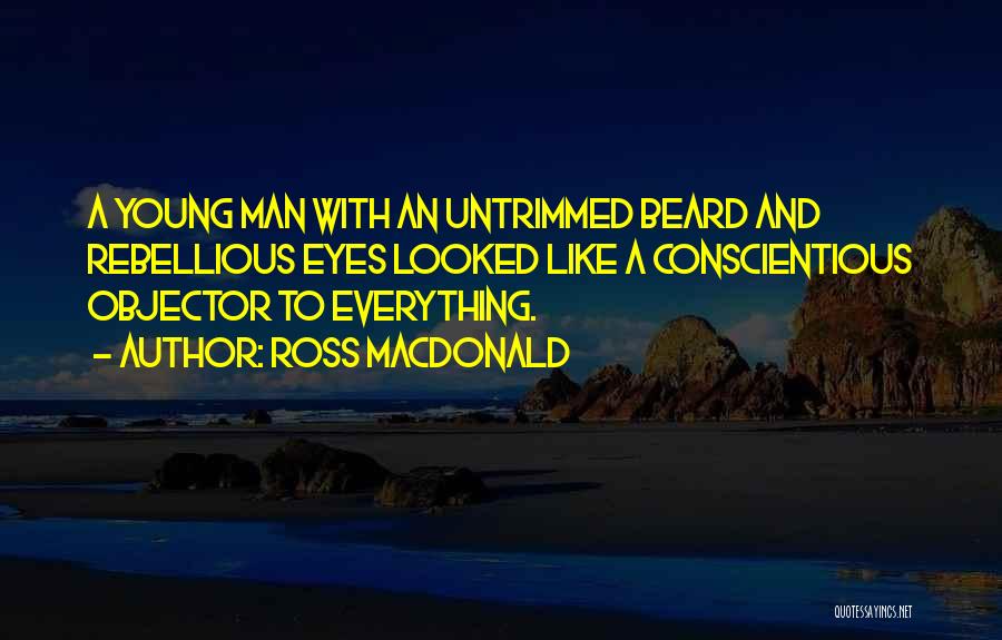 Ross Macdonald Quotes: A Young Man With An Untrimmed Beard And Rebellious Eyes Looked Like A Conscientious Objector To Everything.