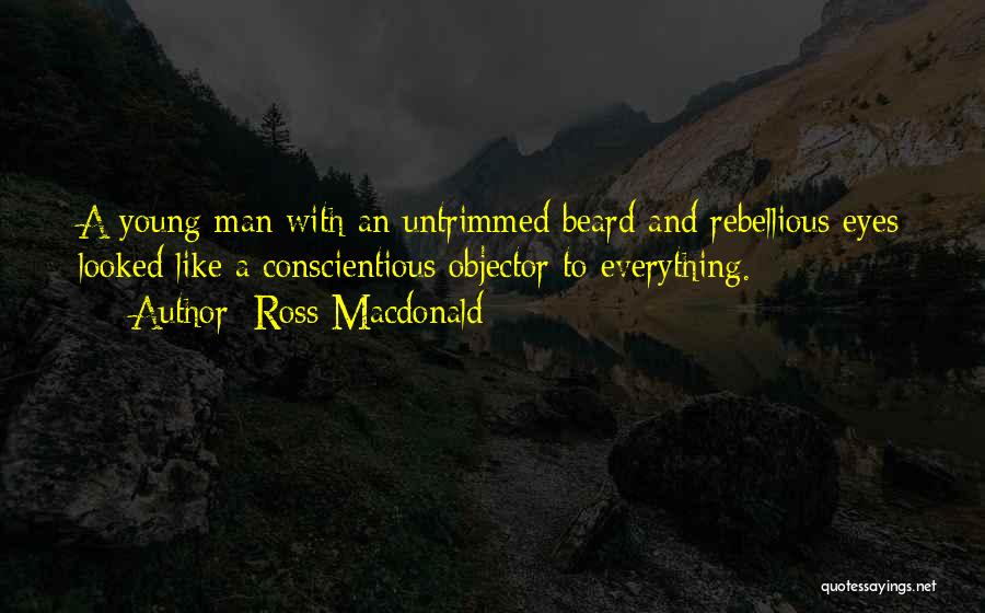 Ross Macdonald Quotes: A Young Man With An Untrimmed Beard And Rebellious Eyes Looked Like A Conscientious Objector To Everything.