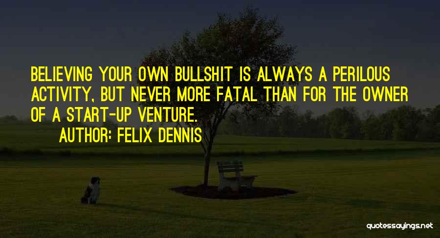 Felix Dennis Quotes: Believing Your Own Bullshit Is Always A Perilous Activity, But Never More Fatal Than For The Owner Of A Start-up