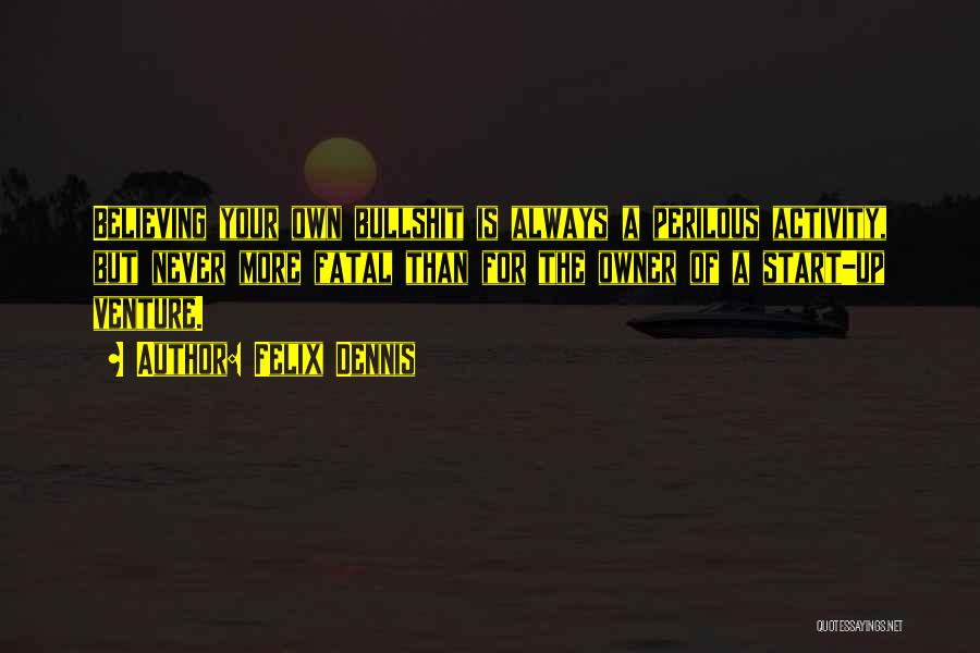 Felix Dennis Quotes: Believing Your Own Bullshit Is Always A Perilous Activity, But Never More Fatal Than For The Owner Of A Start-up