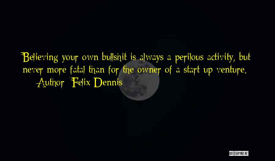 Felix Dennis Quotes: Believing Your Own Bullshit Is Always A Perilous Activity, But Never More Fatal Than For The Owner Of A Start-up