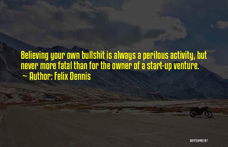 Felix Dennis Quotes: Believing Your Own Bullshit Is Always A Perilous Activity, But Never More Fatal Than For The Owner Of A Start-up
