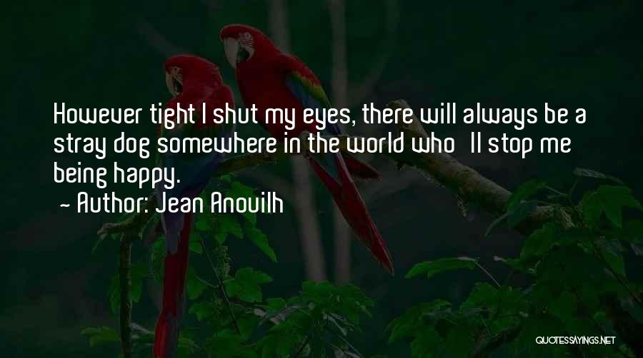 Jean Anouilh Quotes: However Tight I Shut My Eyes, There Will Always Be A Stray Dog Somewhere In The World Who'll Stop Me