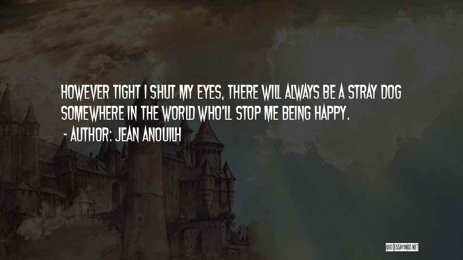 Jean Anouilh Quotes: However Tight I Shut My Eyes, There Will Always Be A Stray Dog Somewhere In The World Who'll Stop Me