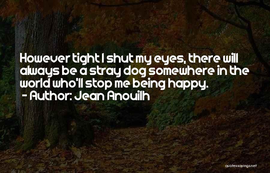 Jean Anouilh Quotes: However Tight I Shut My Eyes, There Will Always Be A Stray Dog Somewhere In The World Who'll Stop Me