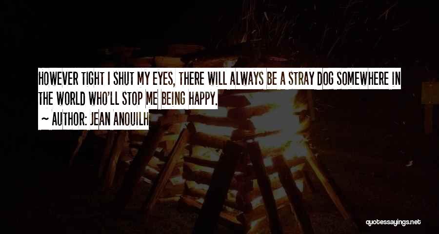 Jean Anouilh Quotes: However Tight I Shut My Eyes, There Will Always Be A Stray Dog Somewhere In The World Who'll Stop Me