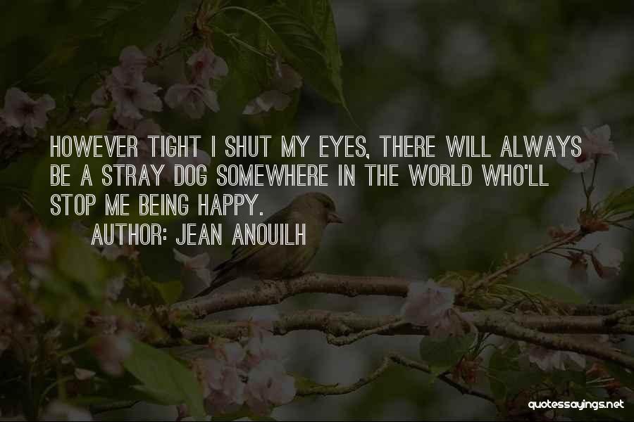 Jean Anouilh Quotes: However Tight I Shut My Eyes, There Will Always Be A Stray Dog Somewhere In The World Who'll Stop Me