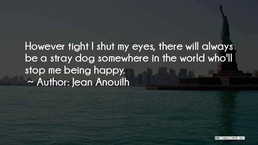 Jean Anouilh Quotes: However Tight I Shut My Eyes, There Will Always Be A Stray Dog Somewhere In The World Who'll Stop Me