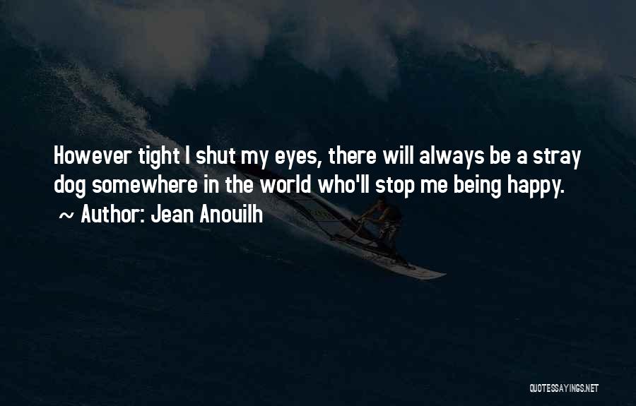 Jean Anouilh Quotes: However Tight I Shut My Eyes, There Will Always Be A Stray Dog Somewhere In The World Who'll Stop Me