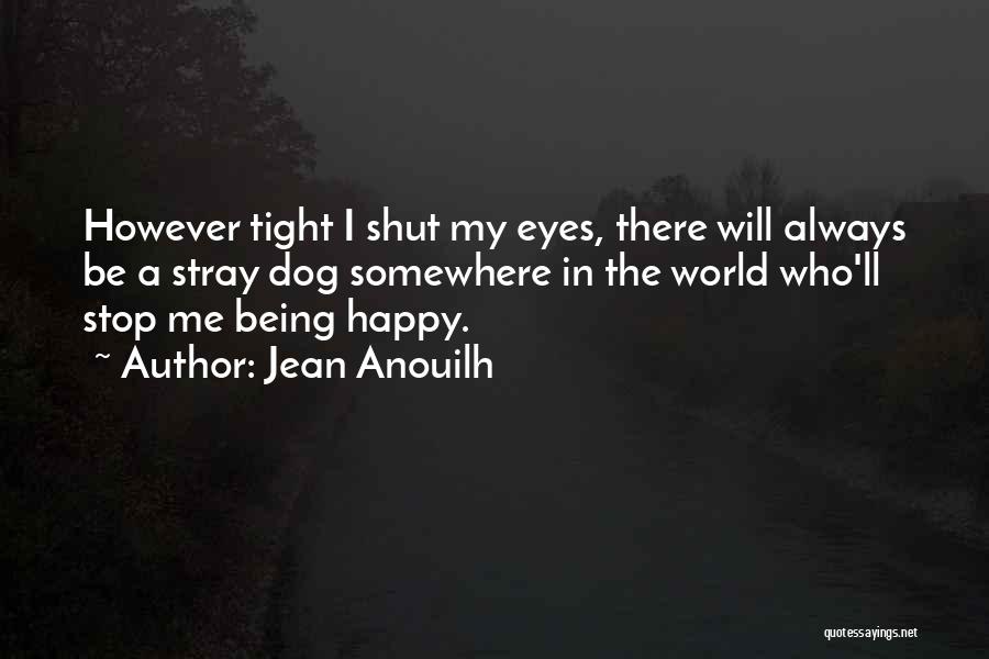 Jean Anouilh Quotes: However Tight I Shut My Eyes, There Will Always Be A Stray Dog Somewhere In The World Who'll Stop Me