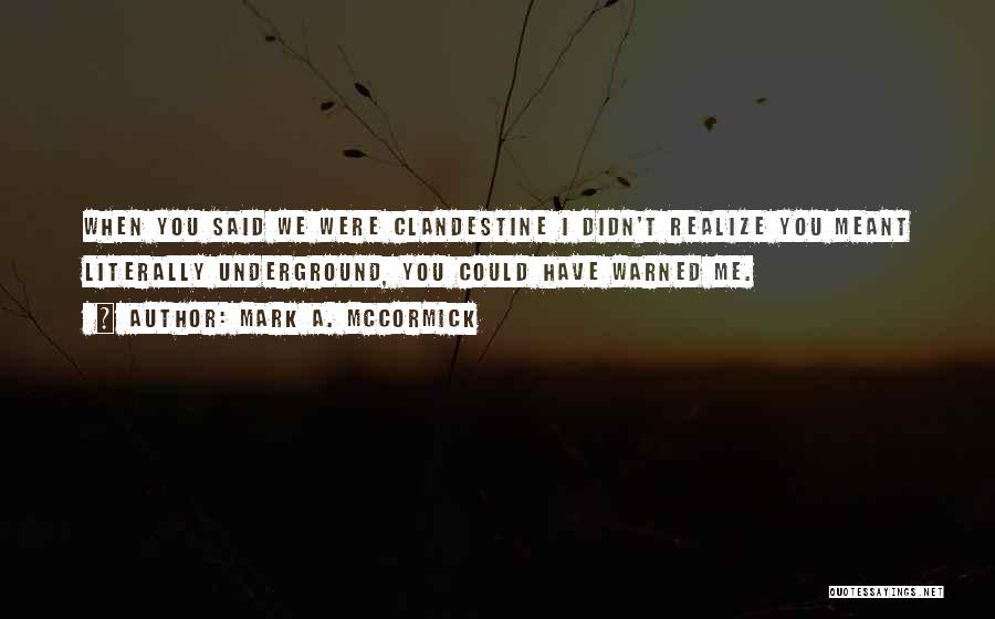 Mark A. McCormick Quotes: When You Said We Were Clandestine I Didn't Realize You Meant Literally Underground, You Could Have Warned Me.