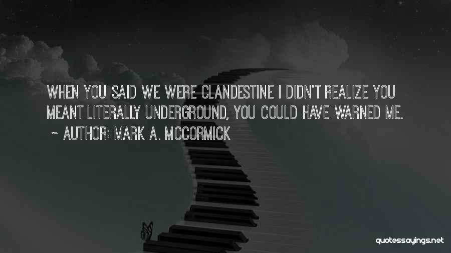 Mark A. McCormick Quotes: When You Said We Were Clandestine I Didn't Realize You Meant Literally Underground, You Could Have Warned Me.