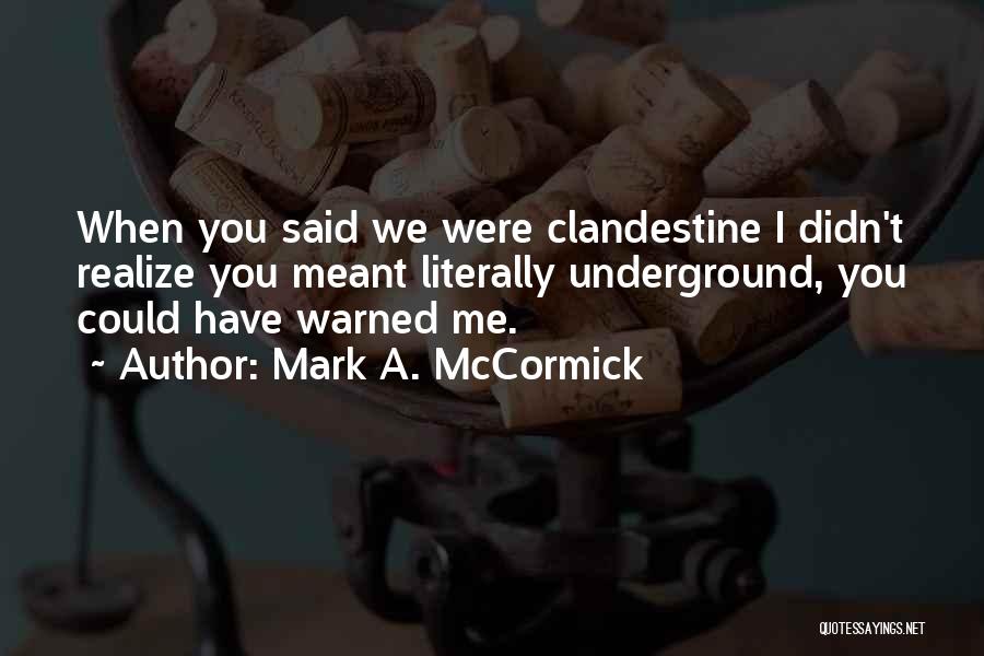 Mark A. McCormick Quotes: When You Said We Were Clandestine I Didn't Realize You Meant Literally Underground, You Could Have Warned Me.