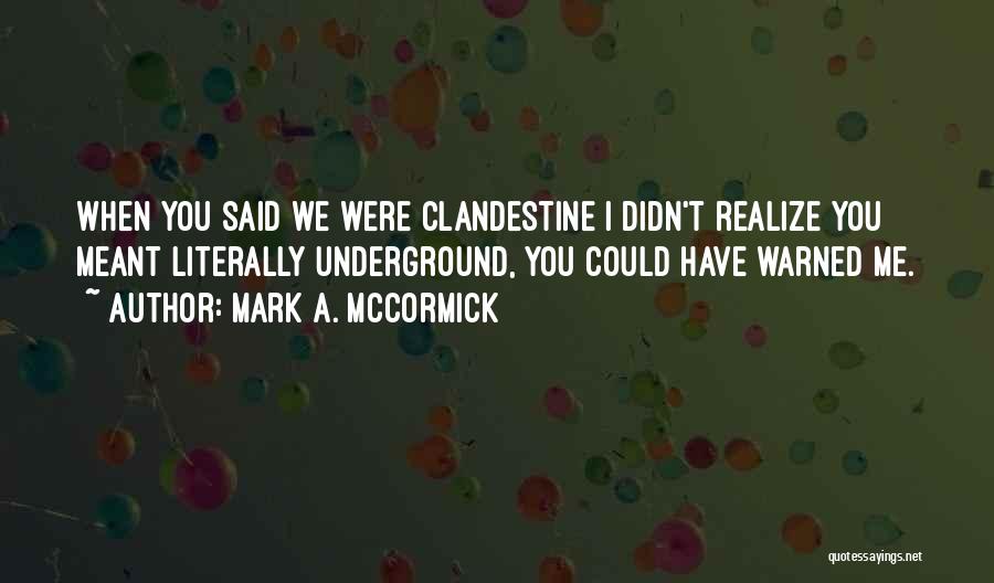 Mark A. McCormick Quotes: When You Said We Were Clandestine I Didn't Realize You Meant Literally Underground, You Could Have Warned Me.