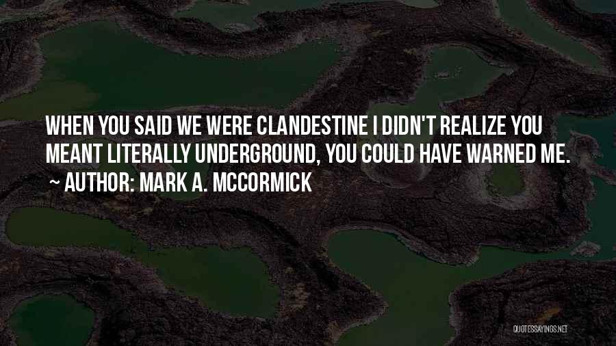 Mark A. McCormick Quotes: When You Said We Were Clandestine I Didn't Realize You Meant Literally Underground, You Could Have Warned Me.