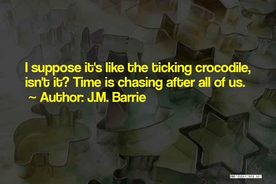 J.M. Barrie Quotes: I Suppose It's Like The Ticking Crocodile, Isn't It? Time Is Chasing After All Of Us.