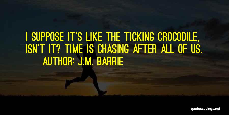 J.M. Barrie Quotes: I Suppose It's Like The Ticking Crocodile, Isn't It? Time Is Chasing After All Of Us.