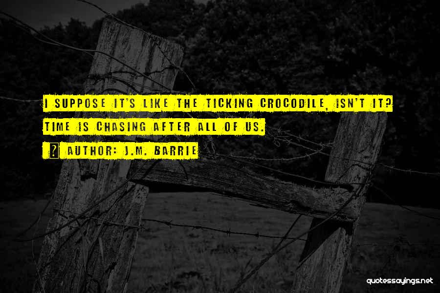 J.M. Barrie Quotes: I Suppose It's Like The Ticking Crocodile, Isn't It? Time Is Chasing After All Of Us.