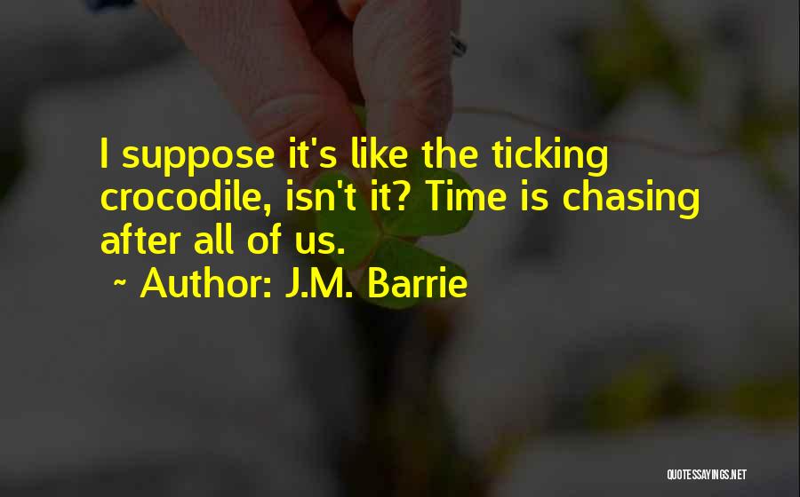 J.M. Barrie Quotes: I Suppose It's Like The Ticking Crocodile, Isn't It? Time Is Chasing After All Of Us.