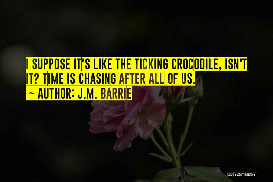 J.M. Barrie Quotes: I Suppose It's Like The Ticking Crocodile, Isn't It? Time Is Chasing After All Of Us.