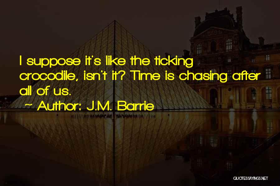 J.M. Barrie Quotes: I Suppose It's Like The Ticking Crocodile, Isn't It? Time Is Chasing After All Of Us.