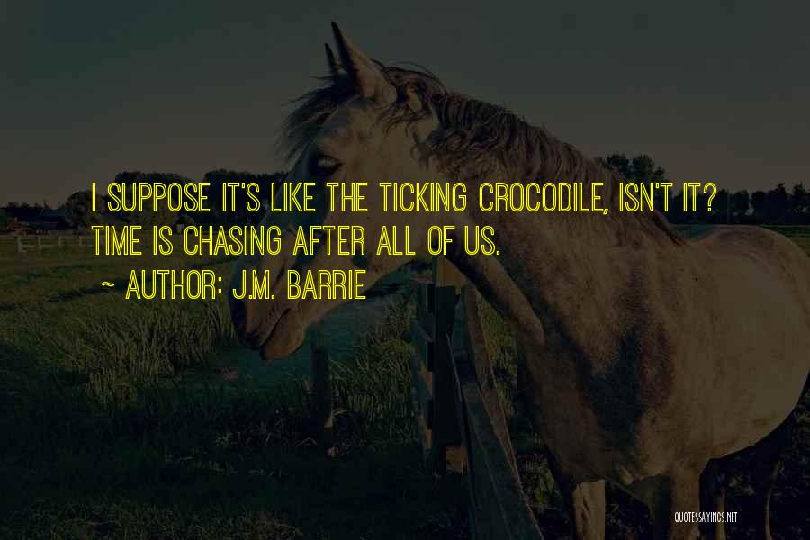 J.M. Barrie Quotes: I Suppose It's Like The Ticking Crocodile, Isn't It? Time Is Chasing After All Of Us.