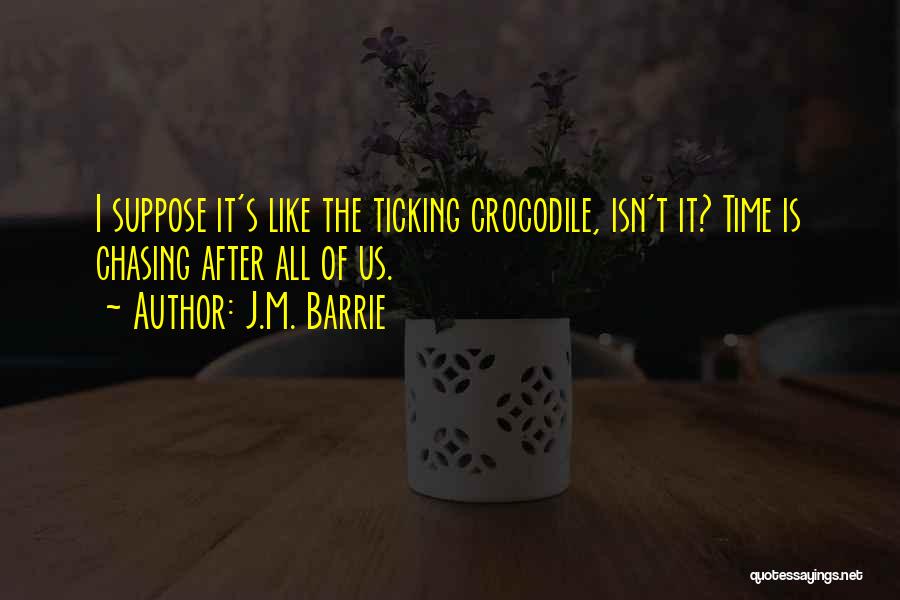 J.M. Barrie Quotes: I Suppose It's Like The Ticking Crocodile, Isn't It? Time Is Chasing After All Of Us.