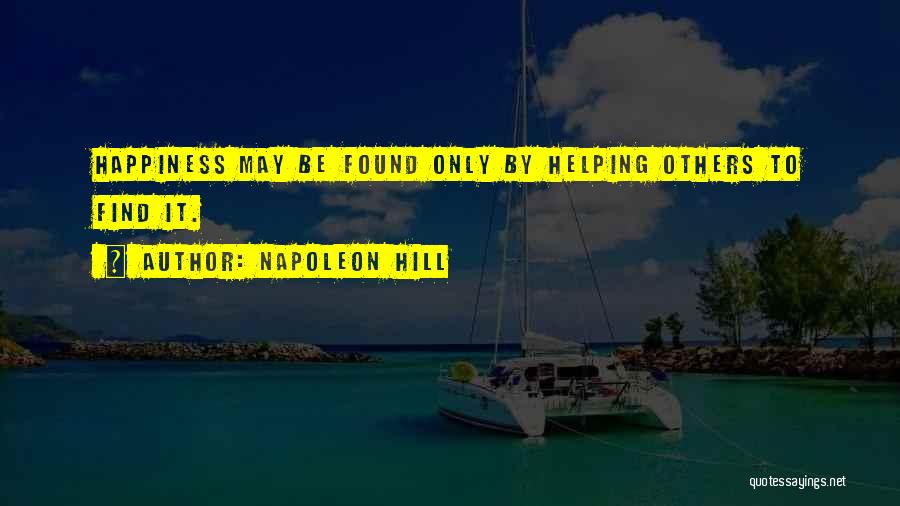 Napoleon Hill Quotes: Happiness May Be Found Only By Helping Others To Find It.