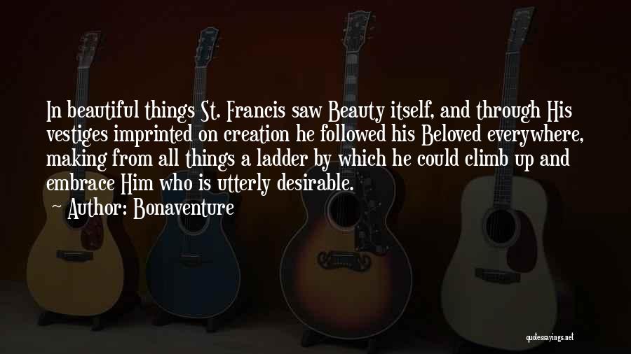 Bonaventure Quotes: In Beautiful Things St. Francis Saw Beauty Itself, And Through His Vestiges Imprinted On Creation He Followed His Beloved Everywhere,