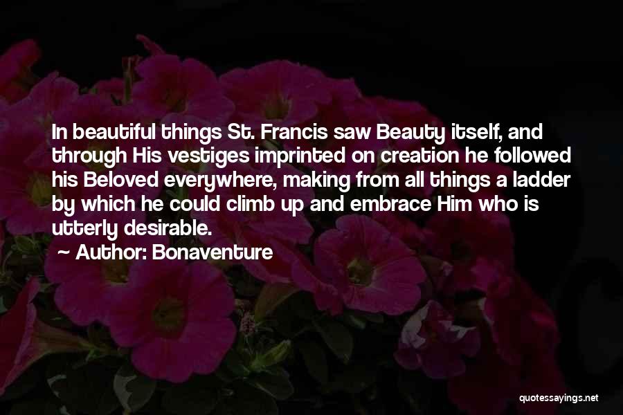 Bonaventure Quotes: In Beautiful Things St. Francis Saw Beauty Itself, And Through His Vestiges Imprinted On Creation He Followed His Beloved Everywhere,