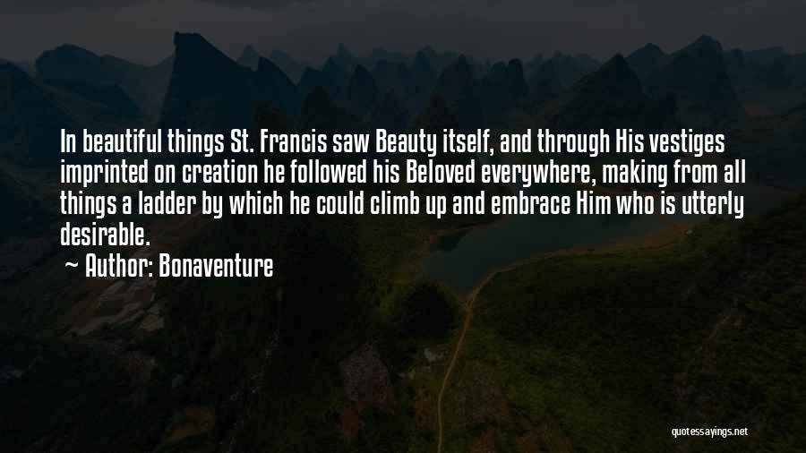 Bonaventure Quotes: In Beautiful Things St. Francis Saw Beauty Itself, And Through His Vestiges Imprinted On Creation He Followed His Beloved Everywhere,