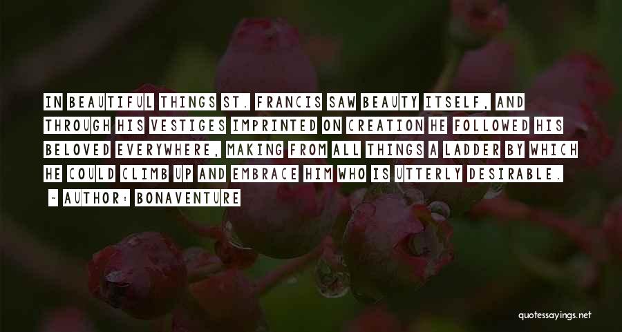 Bonaventure Quotes: In Beautiful Things St. Francis Saw Beauty Itself, And Through His Vestiges Imprinted On Creation He Followed His Beloved Everywhere,