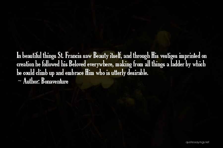 Bonaventure Quotes: In Beautiful Things St. Francis Saw Beauty Itself, And Through His Vestiges Imprinted On Creation He Followed His Beloved Everywhere,