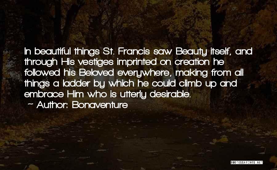 Bonaventure Quotes: In Beautiful Things St. Francis Saw Beauty Itself, And Through His Vestiges Imprinted On Creation He Followed His Beloved Everywhere,