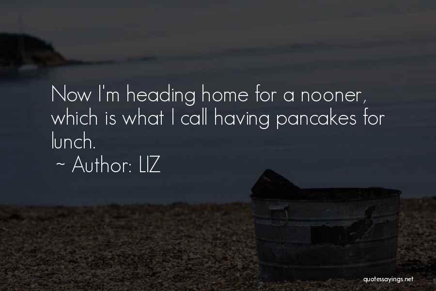 LIZ Quotes: Now I'm Heading Home For A Nooner, Which Is What I Call Having Pancakes For Lunch.