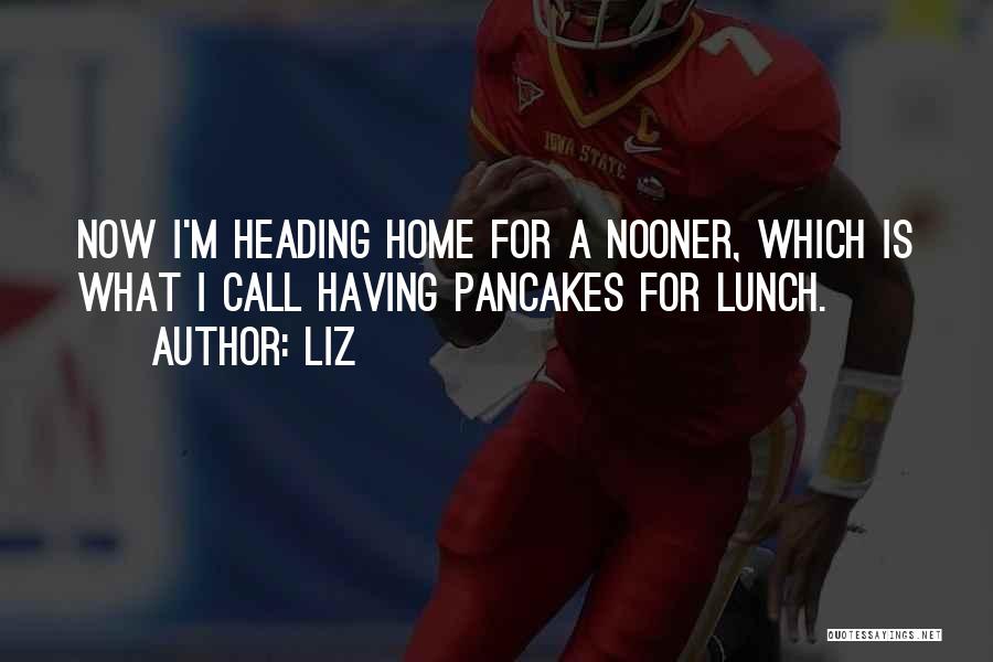 LIZ Quotes: Now I'm Heading Home For A Nooner, Which Is What I Call Having Pancakes For Lunch.