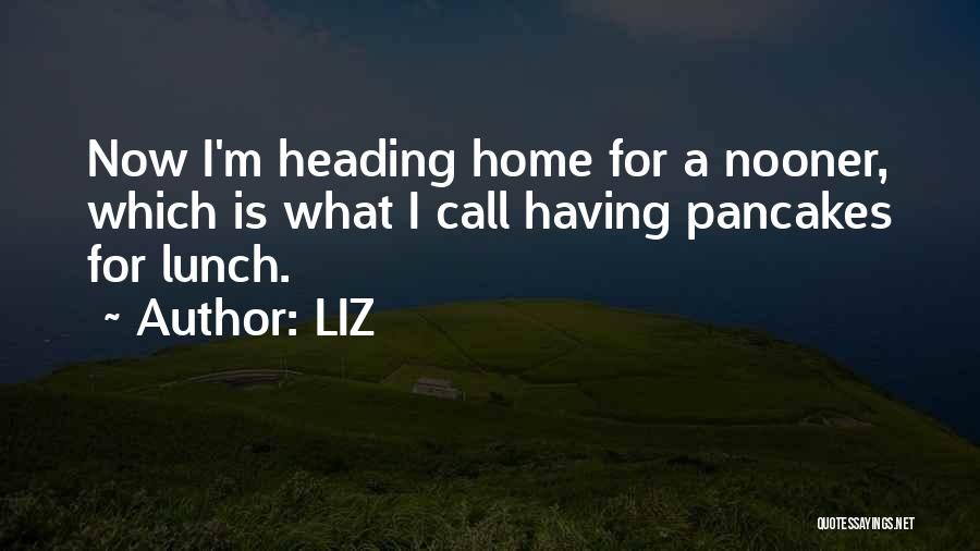 LIZ Quotes: Now I'm Heading Home For A Nooner, Which Is What I Call Having Pancakes For Lunch.