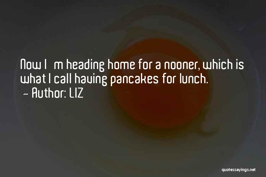 LIZ Quotes: Now I'm Heading Home For A Nooner, Which Is What I Call Having Pancakes For Lunch.