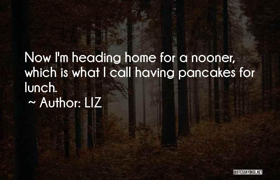 LIZ Quotes: Now I'm Heading Home For A Nooner, Which Is What I Call Having Pancakes For Lunch.