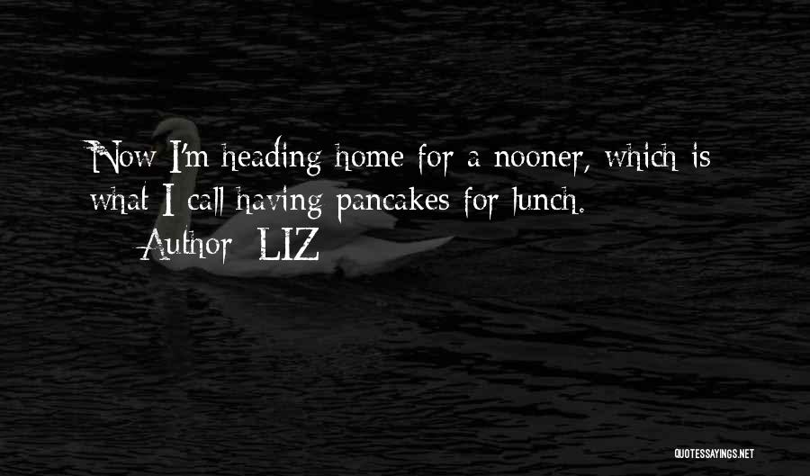 LIZ Quotes: Now I'm Heading Home For A Nooner, Which Is What I Call Having Pancakes For Lunch.