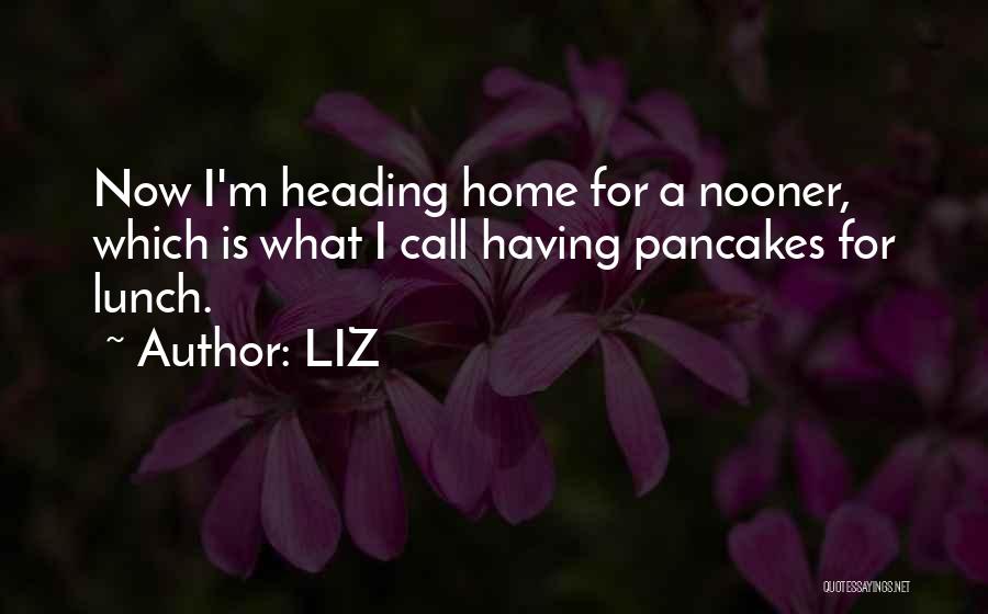 LIZ Quotes: Now I'm Heading Home For A Nooner, Which Is What I Call Having Pancakes For Lunch.