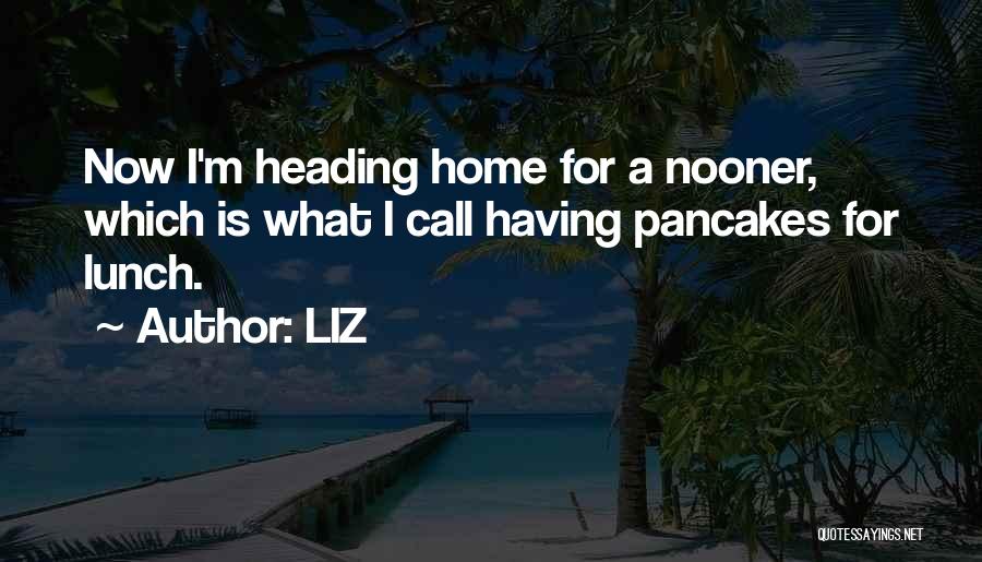 LIZ Quotes: Now I'm Heading Home For A Nooner, Which Is What I Call Having Pancakes For Lunch.